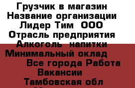 Грузчик в магазин › Название организации ­ Лидер Тим, ООО › Отрасль предприятия ­ Алкоголь, напитки › Минимальный оклад ­ 20 500 - Все города Работа » Вакансии   . Тамбовская обл.,Моршанск г.